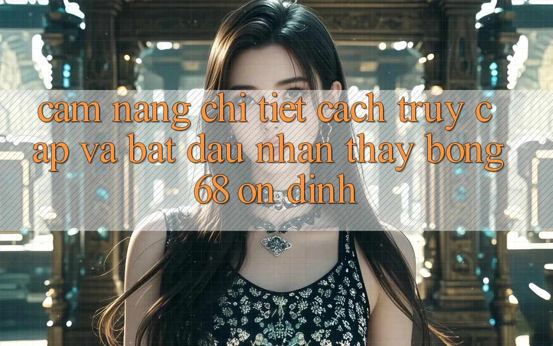 Cẩm nang Chi Tiết Cách Truy Cập Và Bắt Đầu Nhận thấy bong 68 Ổn định