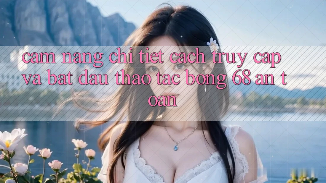 Cẩm nang Chi Tiết Cách Truy Cập Và Bắt Đầu Thao tác bong 68 An Toàn