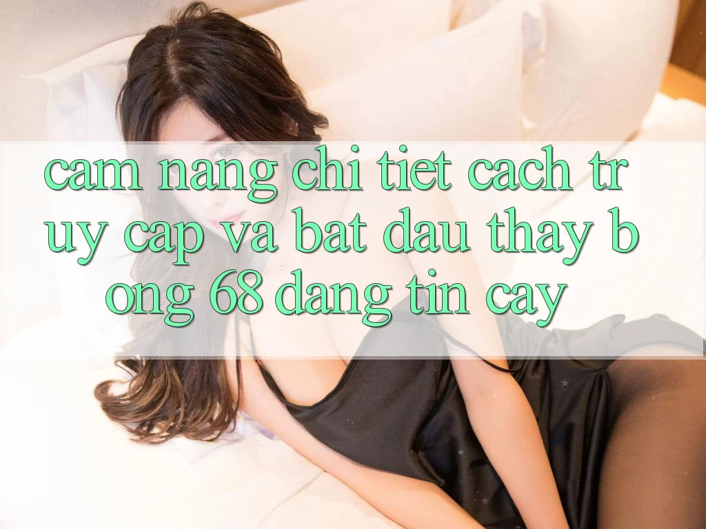 Cẩm nang Chi Tiết Cách Truy Cập Và Bắt Đầu Thấy bong 68 Đáng tin cậy