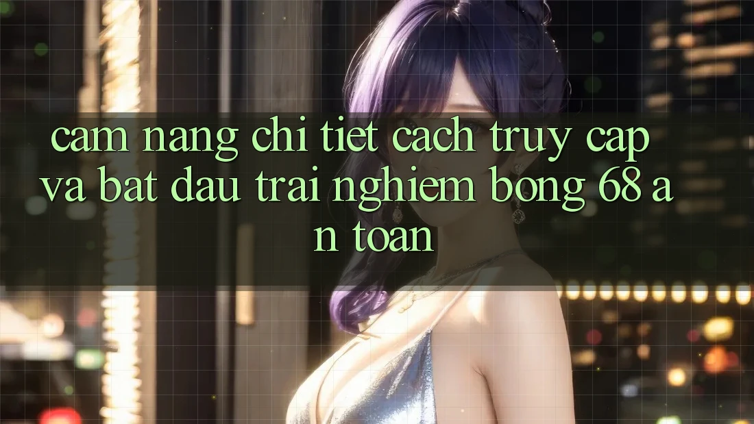 Cẩm nang Chi Tiết Cách Truy Cập Và Bắt Đầu Trải Nghiệm bong 68 An Toàn