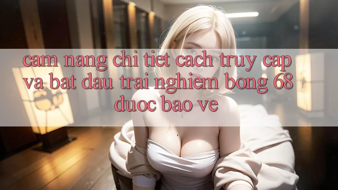 Cẩm nang Chi Tiết Cách Truy Cập Và Bắt đầu Trải Nghiệm bong 68 Được bảo vệ