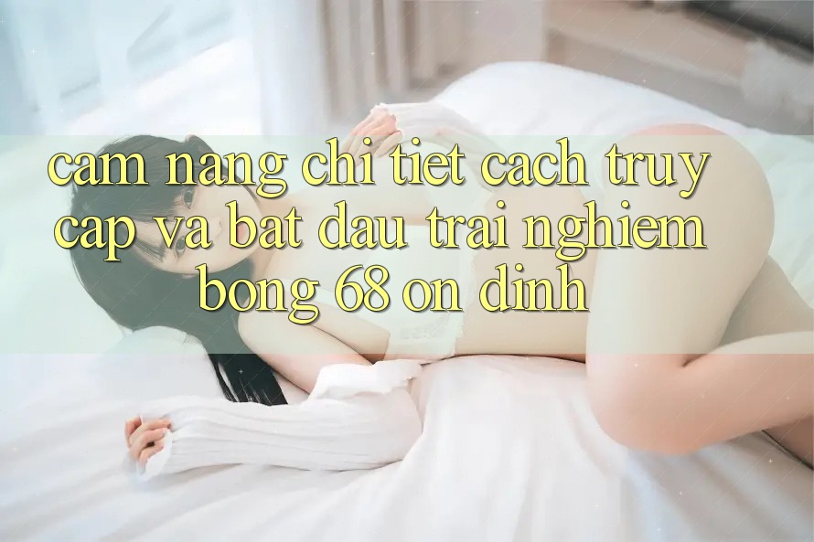 Cẩm nang Chi Tiết Cách Truy Cập Và Bắt Đầu Trải Nghiệm bong 68 Ổn định