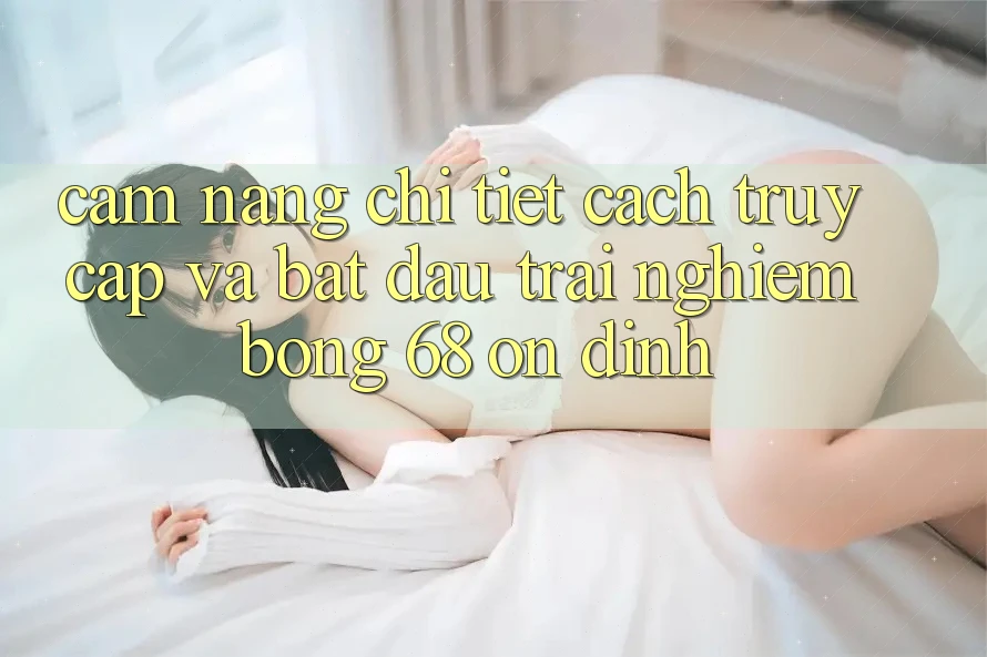 Cẩm nang Chi Tiết Cách Truy Cập Và Bắt Đầu Trải Nghiệm bong 68 Ổn định