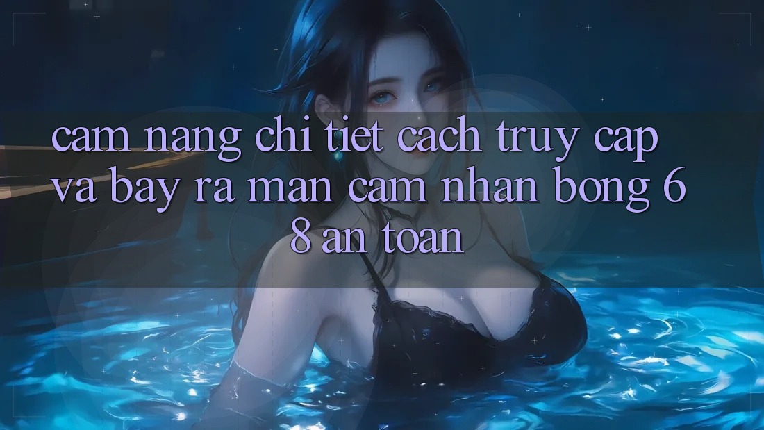 Cẩm nang Chi Tiết Cách Truy Cập Và Bày ra màn Cảm nhận bong 68 An Toàn