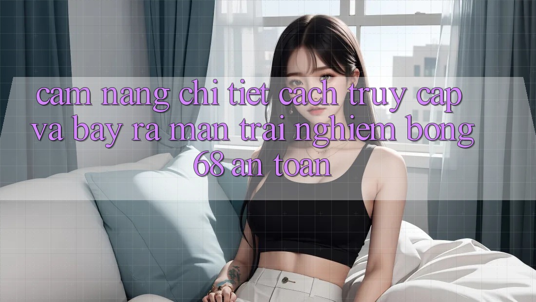 Cẩm nang Chi Tiết Cách Truy Cập Và Bày ra màn Trải nghiệm bong 68 An Toàn Cẩm nang Chi Tiết Cách Truy Cập Và Bày ra màn Trải nghiệm bong 68 An Toàn