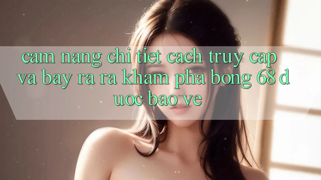 Cẩm nang Chi Tiết Cách Truy Cập Và Bày ra ra Khám phá bong 68 Được bảo vệ