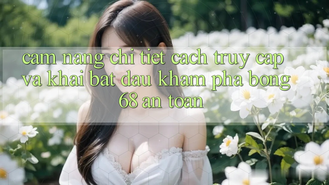 Cẩm nang Chi Tiết Cách Truy Cập Và Khai bắt đầu Khám phá bong 68 An Toàn