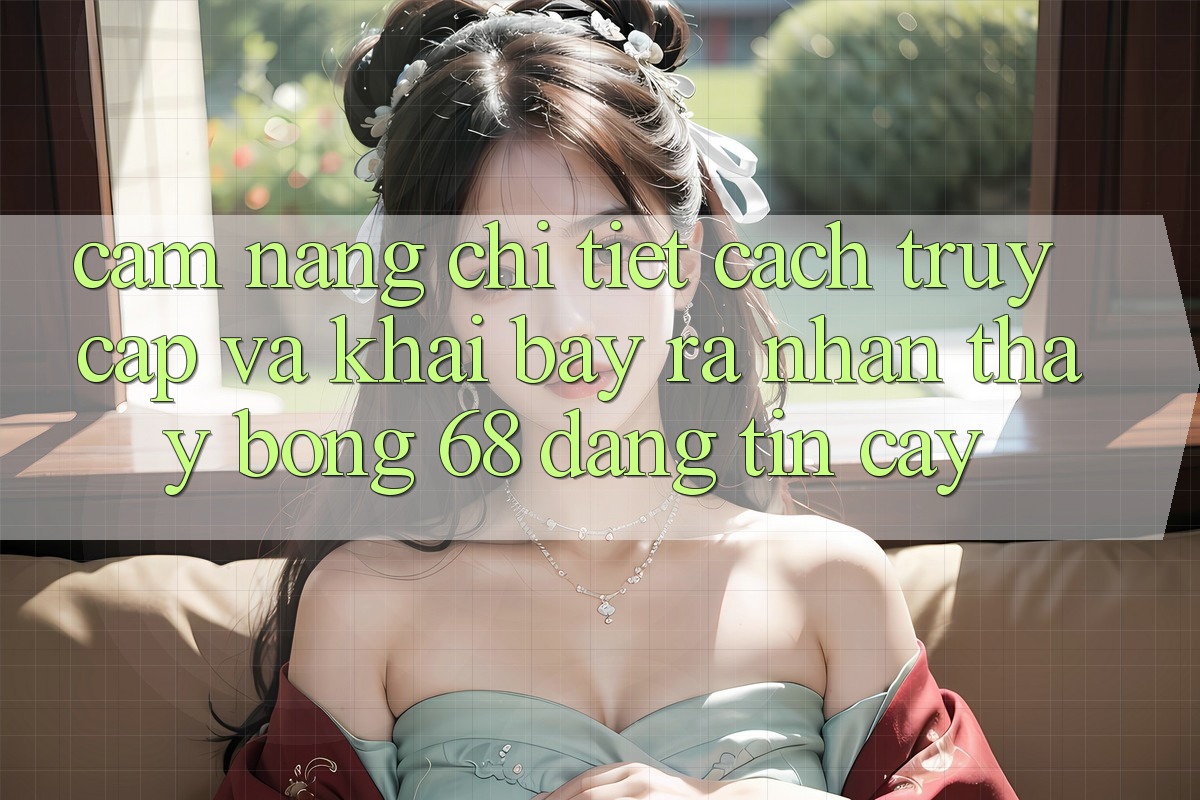 Cẩm nang Chi Tiết Cách Truy Cập Và Khai bày ra Nhận thấy bong 68 Đáng tin cậy