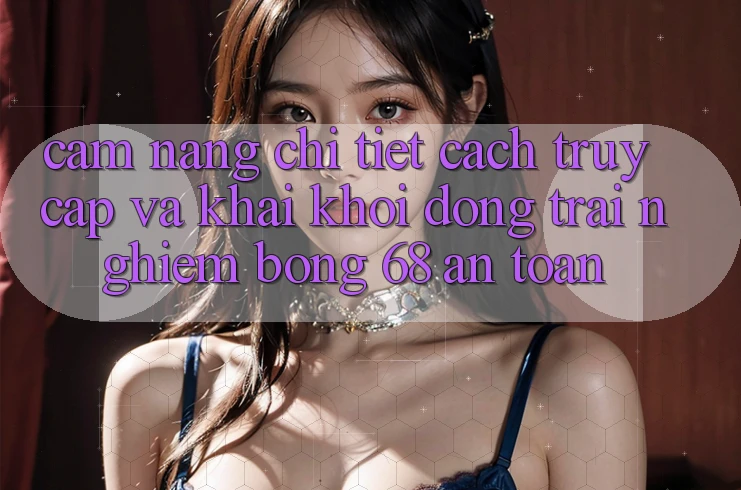 Cẩm nang Chi Tiết Cách Truy Cập Và Khai khởi động Trải Nghiệm bong 68 An Toàn