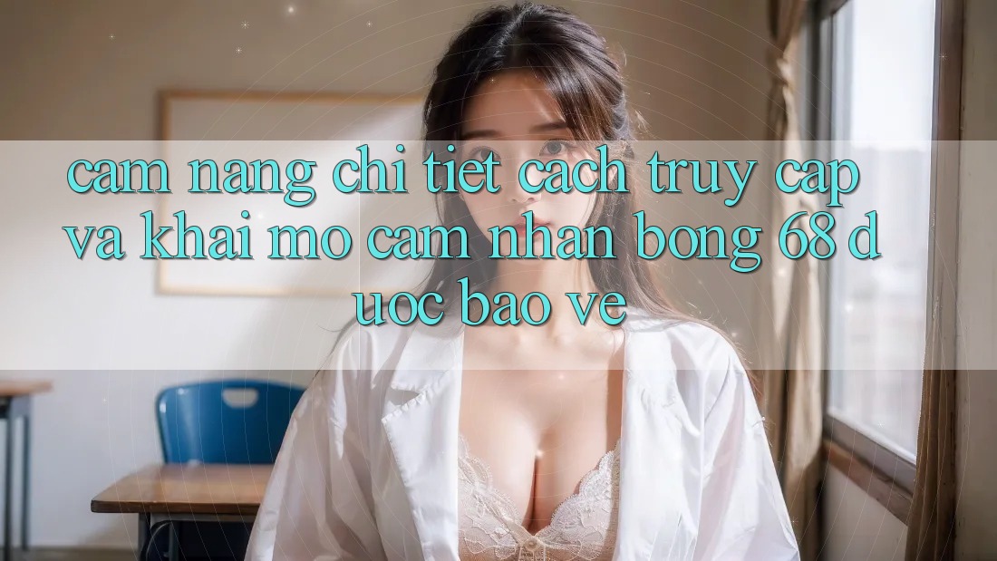 Cẩm nang Chi Tiết Cách Truy Cập Và Khai mở Cảm nhận bong 68 Được bảo vệ