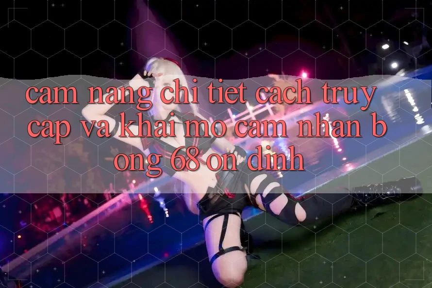 Cẩm nang Chi Tiết Cách Truy Cập Và Khai mở Cảm nhận bong 68 Ổn định