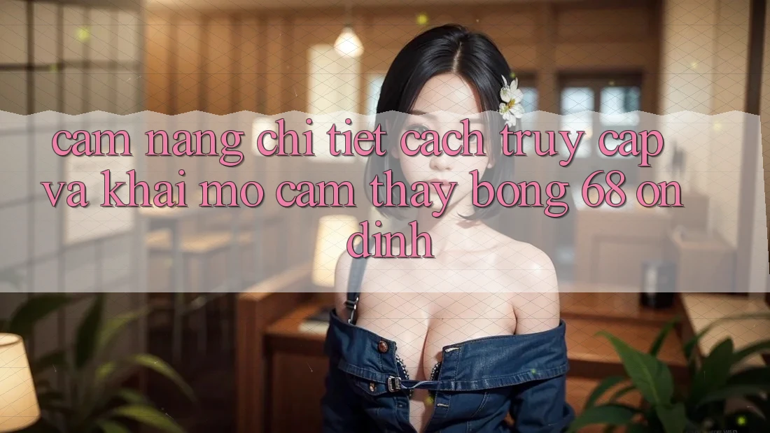 Cẩm nang Chi Tiết Cách Truy Cập Và Khai mở Cảm thấy bong 68 Ổn định