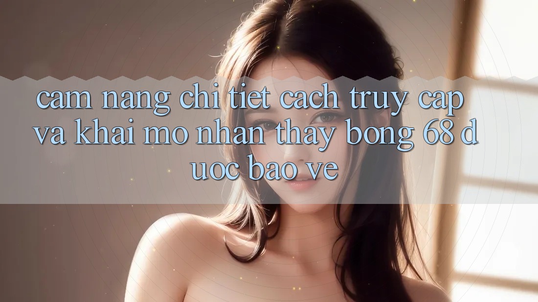 Cẩm nang Chi Tiết Cách Truy Cập Và Khai mở Nhận thấy bong 68 Được bảo vệ