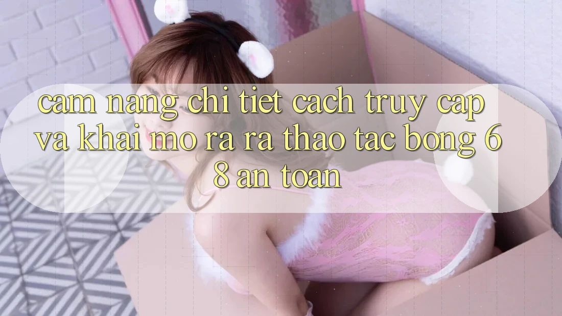 Cẩm nang Chi Tiết Cách Truy Cập Và Khai mở ra ra Thao tác bong 68 An Toàn