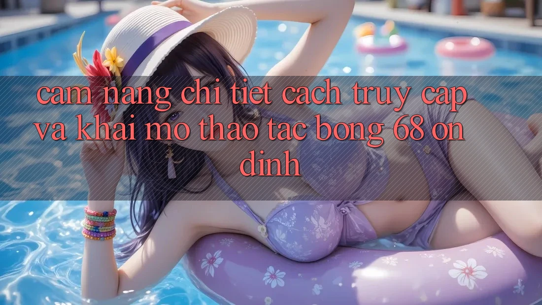 Cẩm nang Chi Tiết Cách Truy Cập Và Khai mở Thao tác bong 68 Ổn định