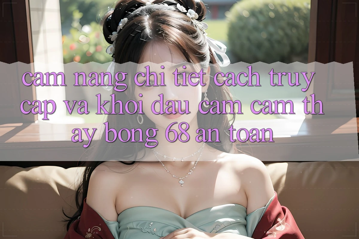 Cẩm nang Chi Tiết Cách Truy Cập Và Khởi đầu Cảm cảm thấy bong 68 An Toàn