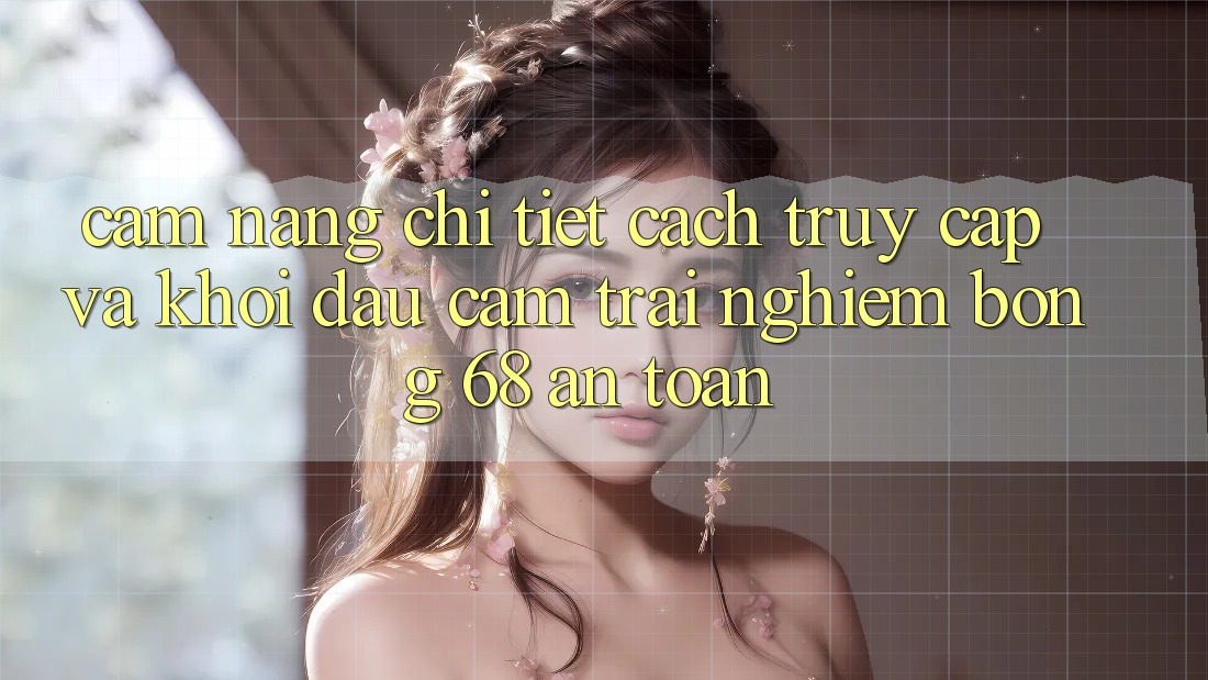 Cẩm nang Chi Tiết Cách Truy Cập Và Khởi đầu Cảm trải nghiệm bong 68 An Toàn