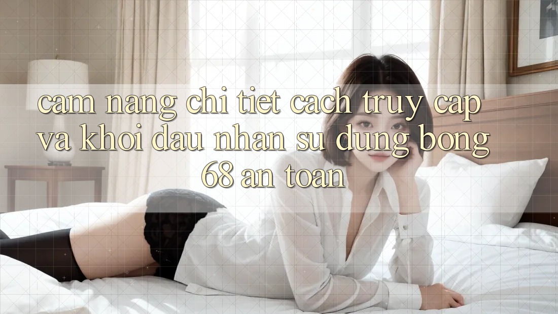 Cẩm nang Chi Tiết Cách Truy Cập Và Khởi đầu Nhận sử dụng bong 68 An Toàn