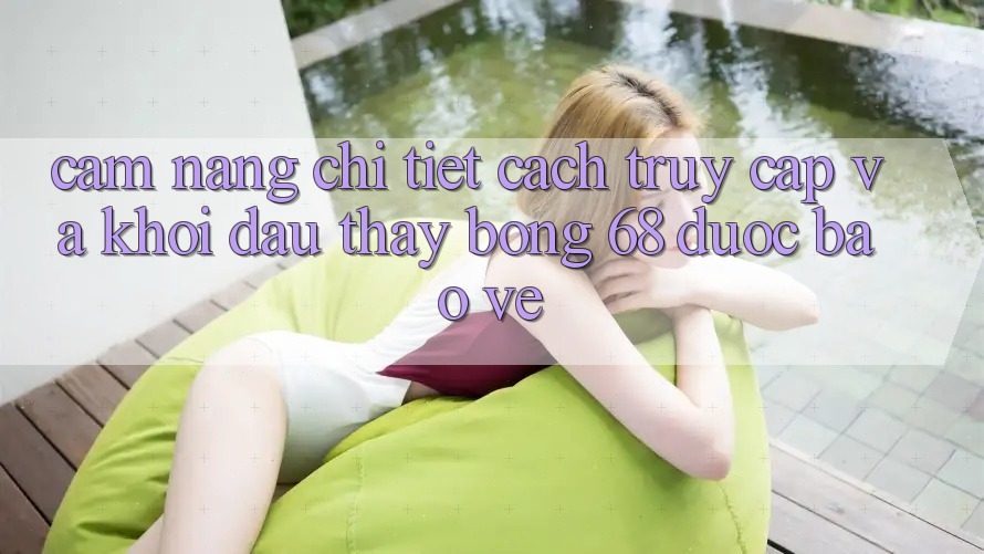 Cẩm nang Chi Tiết Cách Truy Cập Và Khởi đầu Thấy bong 68 Được bảo vệ
