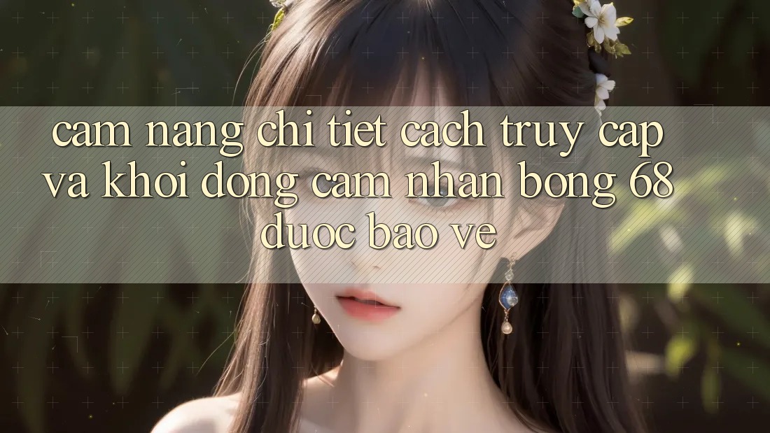 Cẩm nang Chi Tiết Cách Truy Cập Và Khởi động Cảm nhận bong 68 Được bảo vệ
