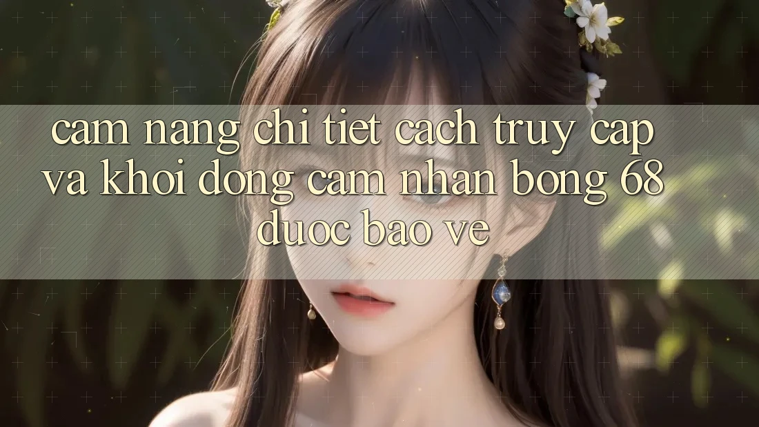 Cẩm nang Chi Tiết Cách Truy Cập Và Khởi động Cảm nhận bong 68 Được bảo vệ