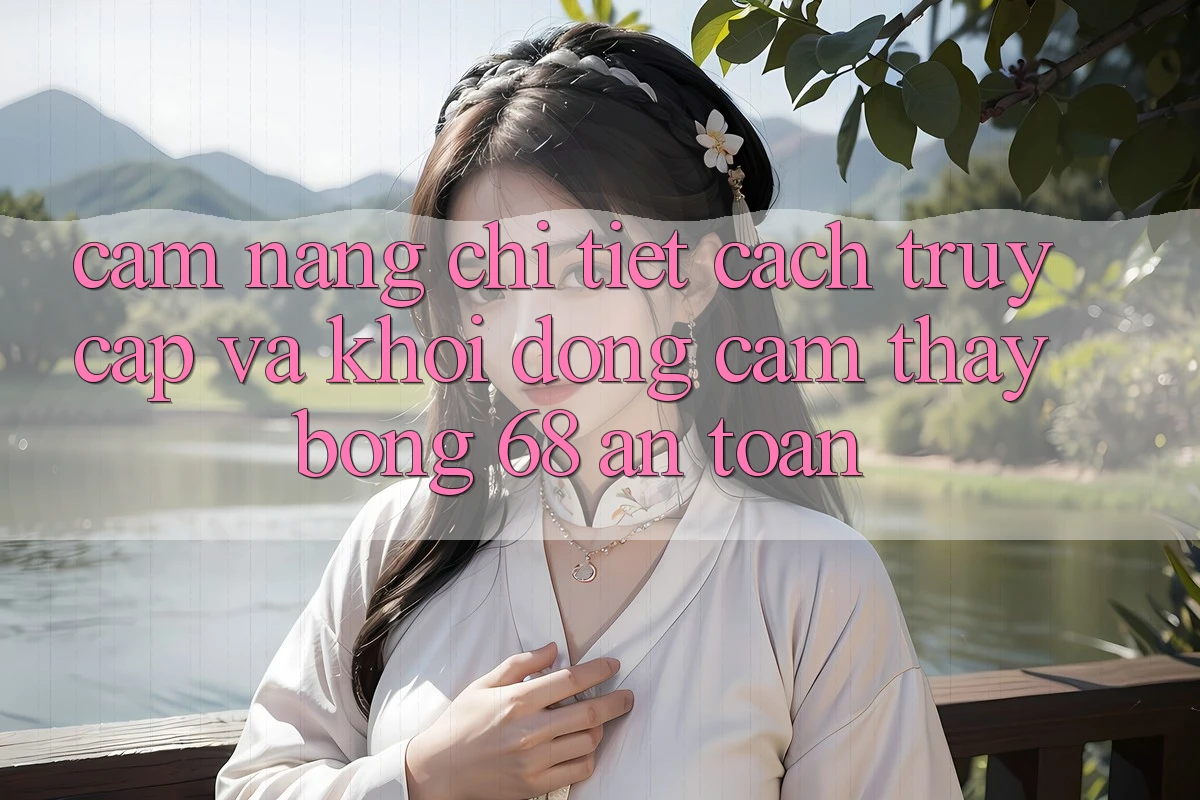 Cẩm nang Chi Tiết Cách Truy Cập Và Khởi động Cảm thấy bong 68 An Toàn
