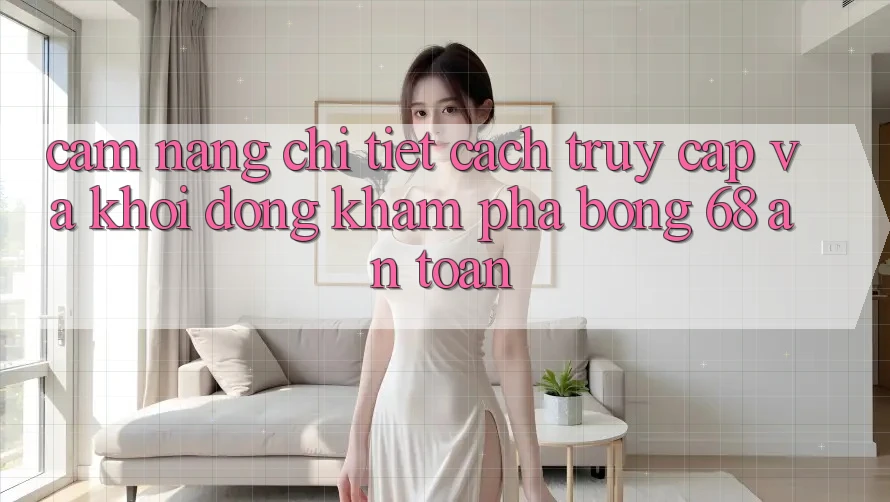 Cẩm nang Chi Tiết Cách Truy Cập Và Khởi động Khám phá bong 68 An Toàn