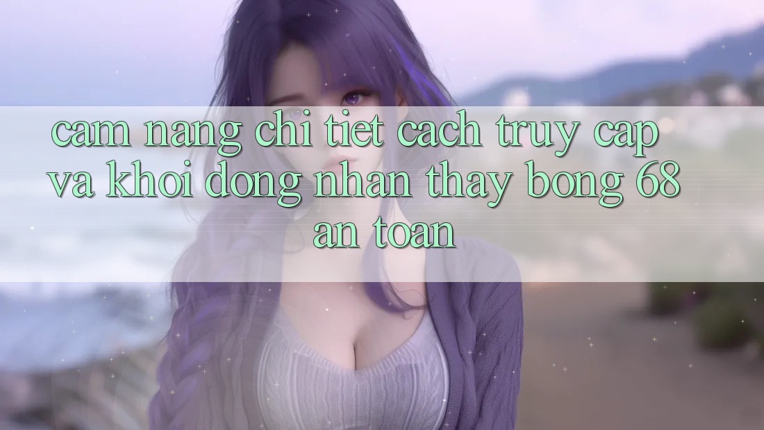 Cẩm nang Chi Tiết Cách Truy Cập Và Khởi động Nhận thấy bong 68 An Toàn