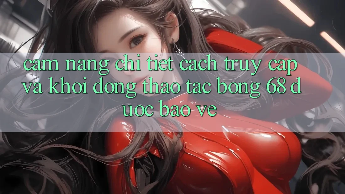 Cẩm nang Chi Tiết Cách Truy Cập Và Khởi động Thao tác bong 68 Được bảo vệ