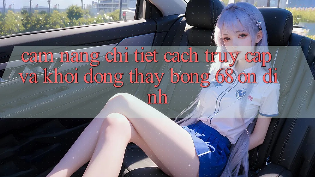 Cẩm nang Chi Tiết Cách Truy Cập Và Khởi động Thấy bong 68 Ổn định
