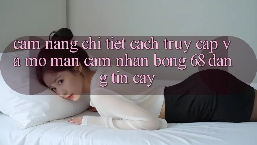 Cẩm nang Chi Tiết Cách Truy Cập Và Mở màn Cảm nhận bong 68 Đáng tin cậy