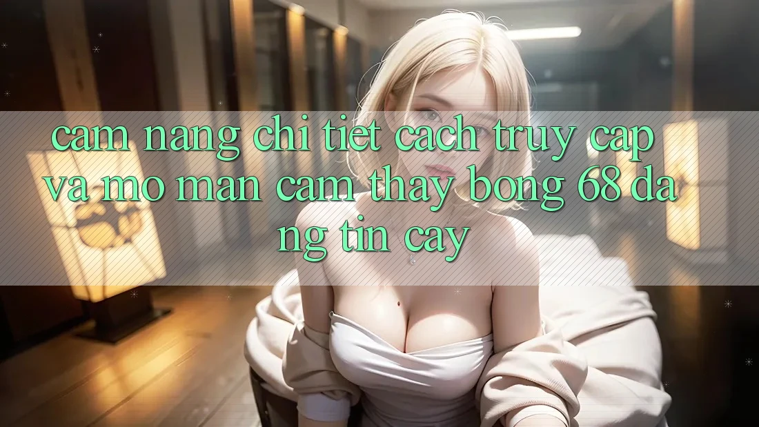 Cẩm nang Chi Tiết Cách Truy Cập Và Mở màn Cảm thấy bong 68 Đáng tin cậy