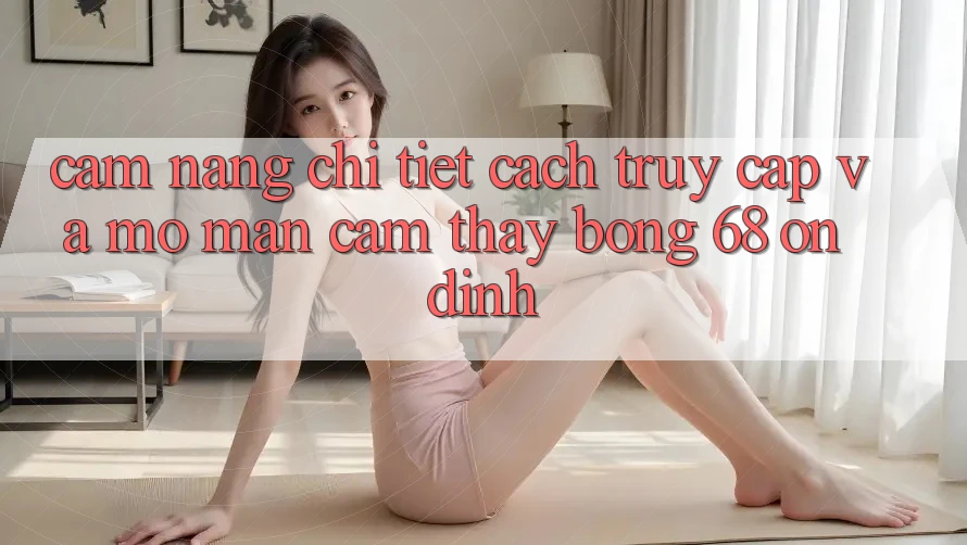 Cẩm nang Chi Tiết Cách Truy Cập Và Mở màn Cảm thấy bong 68 Ổn định