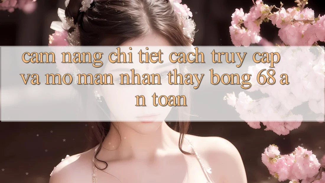 Cẩm nang Chi Tiết Cách Truy Cập Và Mở màn Nhận thấy bong 68 An Toàn