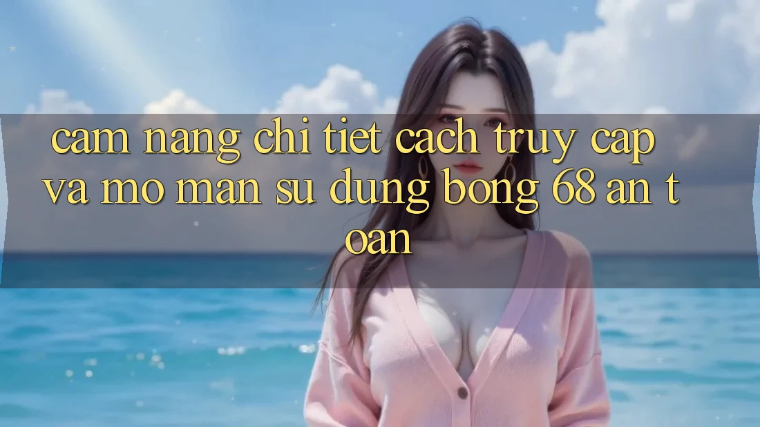 Cẩm nang Chi Tiết Cách Truy Cập Và Mở màn Sử dụng bong 68 An toàn Cẩm nang Chi Tiết Cách Truy Cập Và Mở màn Sử dụng bong 68 An toàn