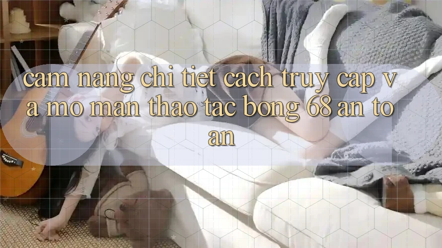 Cẩm nang Chi Tiết Cách Truy Cập Và Mở màn Thao tác bong 68 An Toàn
