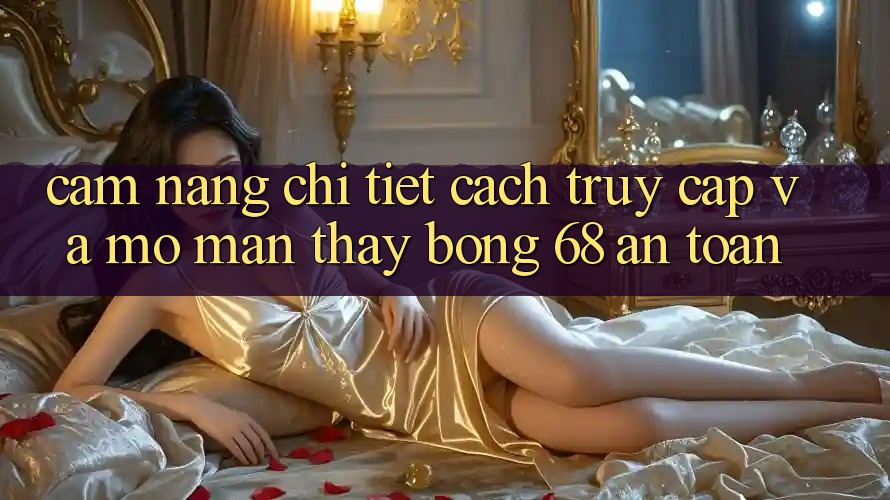 Cẩm nang Chi Tiết Cách Truy Cập Và Mở màn Thấy bong 68 An Toàn