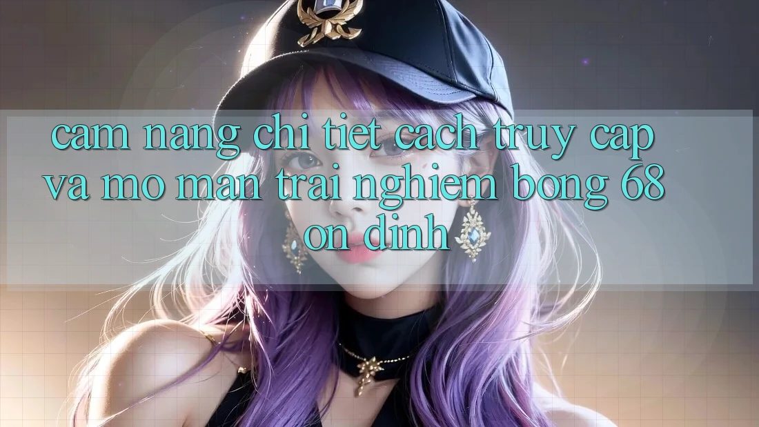 Cẩm nang Chi Tiết Cách Truy Cập Và Mở màn Trải Nghiệm bong 68 Ổn định