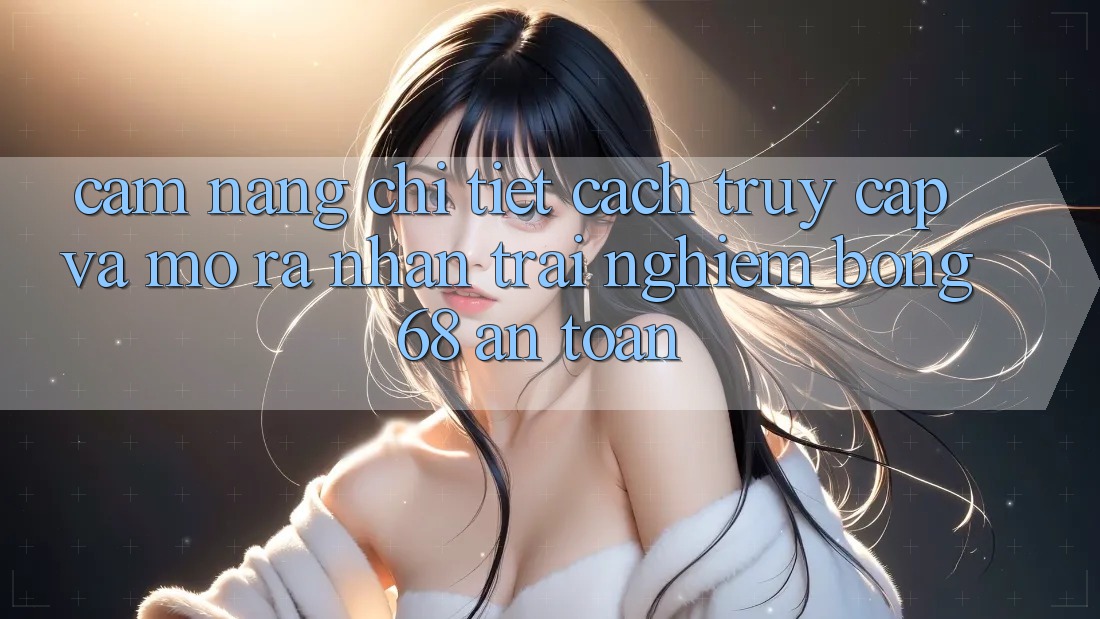Cẩm nang Chi Tiết Cách Truy Cập Và Mở ra Nhận trải nghiệm bong 68 An Toàn