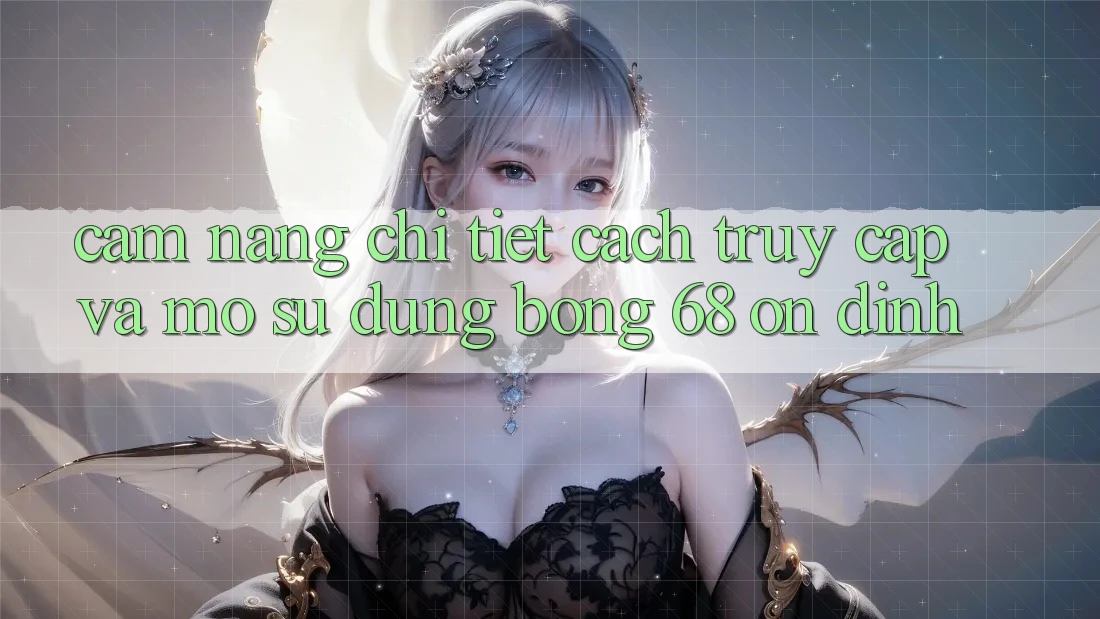 Cẩm nang Chi Tiết Cách Truy Cập Và Mở Sử dụng bong 68 Ổn định