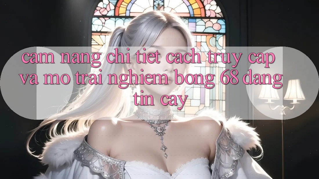 Cẩm nang Chi Tiết Cách Truy Cập Và Mở Trải Nghiệm bong 68 Đáng tin cậy