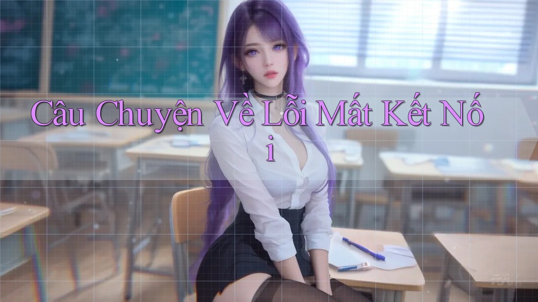 Câu Chuyện Về Lỗi Mất Kết Nối