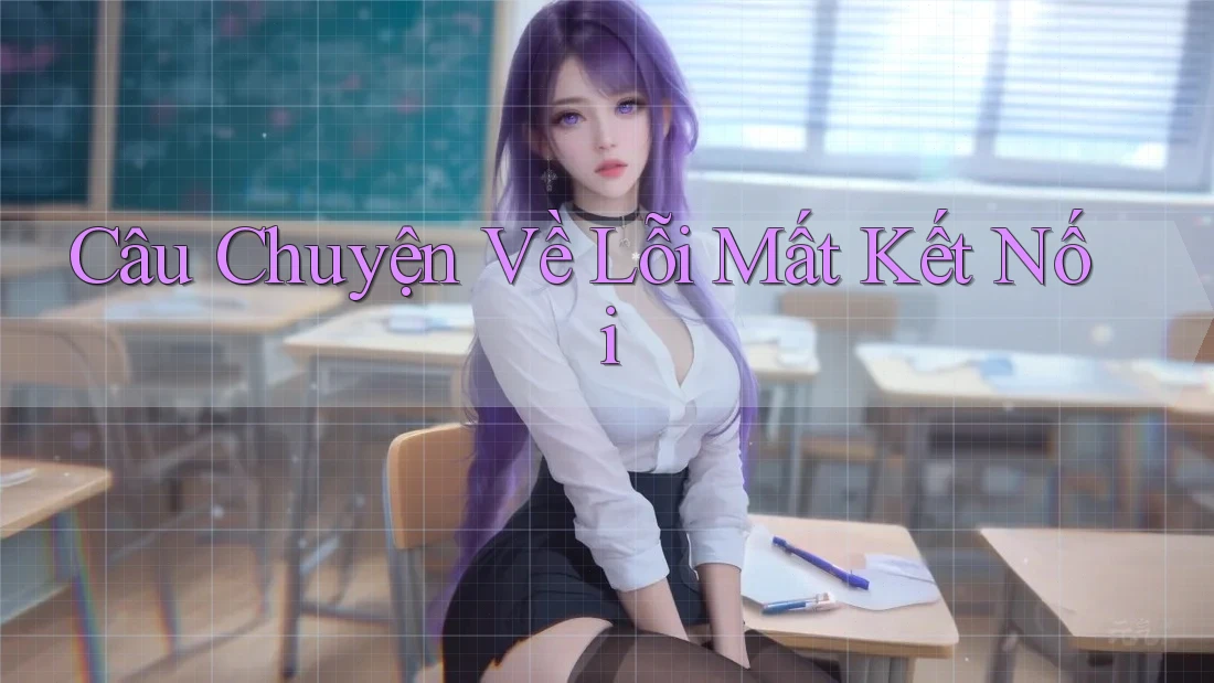 Câu Chuyện Về Lỗi Mất Kết Nối