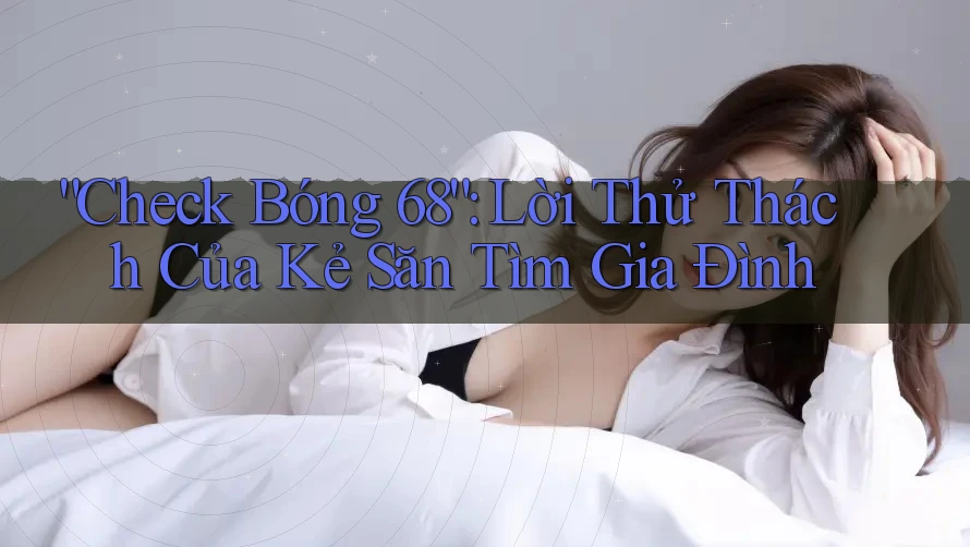 “Check Bóng 68”: Lời Thử Thách Của Kẻ Săn Tìm Gia Đình