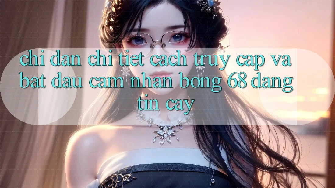Chỉ dẫn Chi Tiết Cách Truy Cập Và Bắt đầu Cảm nhận bong 68 Đáng tin cậy