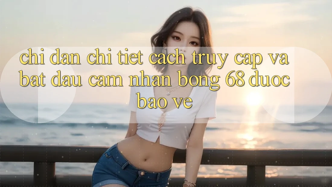 Chỉ dẫn Chi Tiết Cách Truy Cập Và Bắt Đầu Cảm nhận bong 68 Được bảo vệ