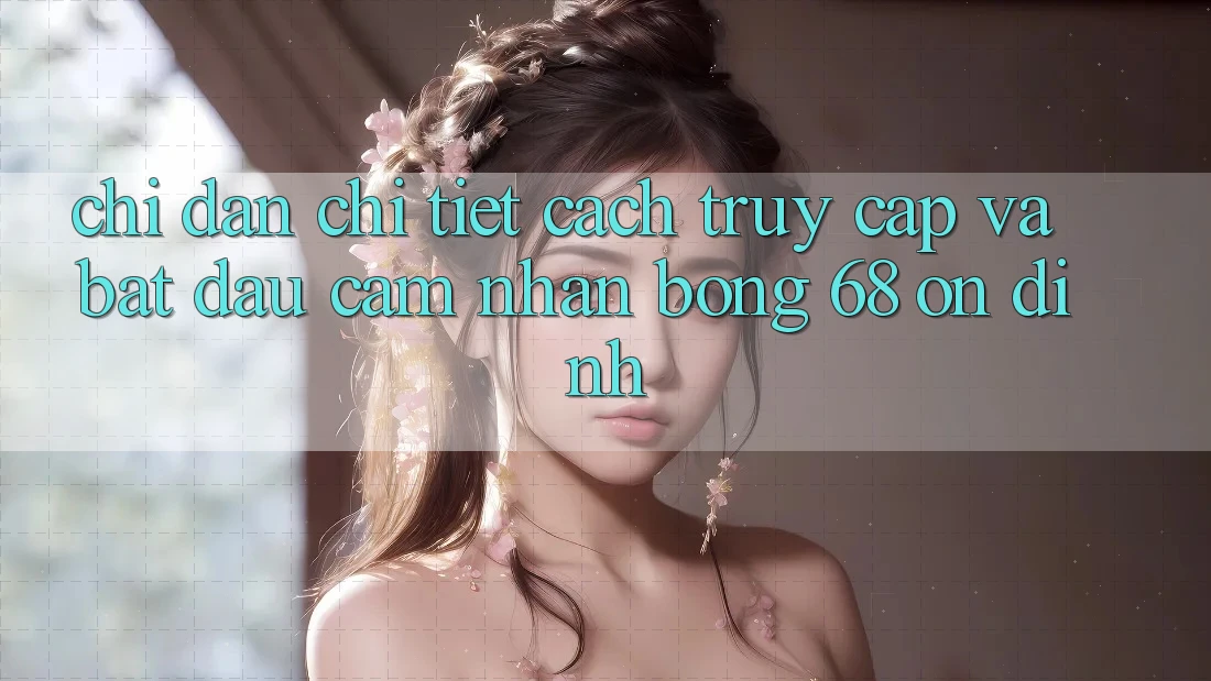 Chỉ dẫn Chi Tiết Cách Truy Cập Và Bắt Đầu Cảm nhận bong 68 Ổn định