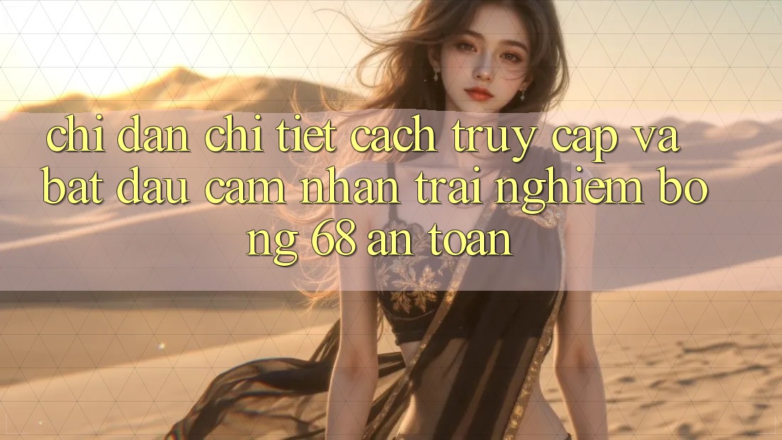 Chỉ dẫn Chi Tiết Cách Truy Cập Và Bắt đầu Cảm nhận trải nghiệm bong 68 An Toàn