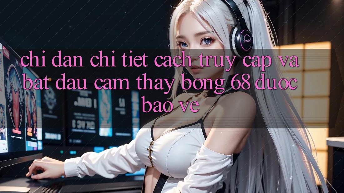 Chỉ dẫn Chi Tiết Cách Truy Cập Và Bắt Đầu Cảm thấy bong 68 Được bảo vệ