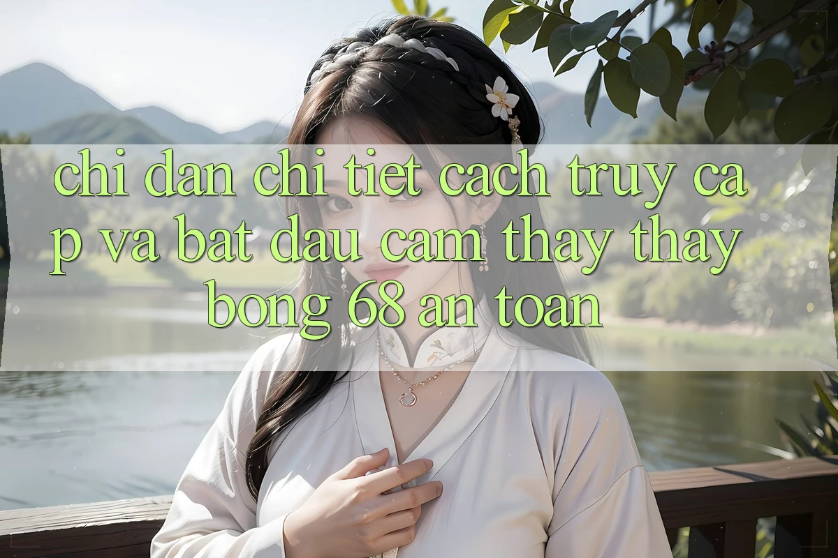 Chỉ dẫn Chi Tiết Cách Truy Cập Và Bắt đầu Cảm thấy thấy bong 68 An Toàn